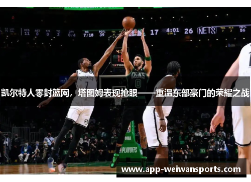 凯尔特人零封篮网，塔图姆表现抢眼——重温东部豪门的荣耀之战