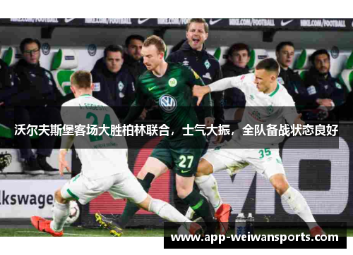 沃尔夫斯堡客场大胜柏林联合，士气大振，全队备战状态良好