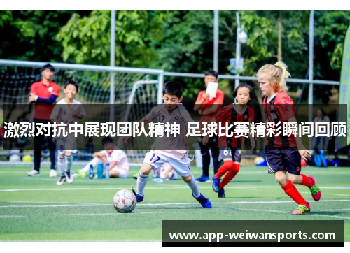 激烈对抗中展现团队精神 足球比赛精彩瞬间回顾