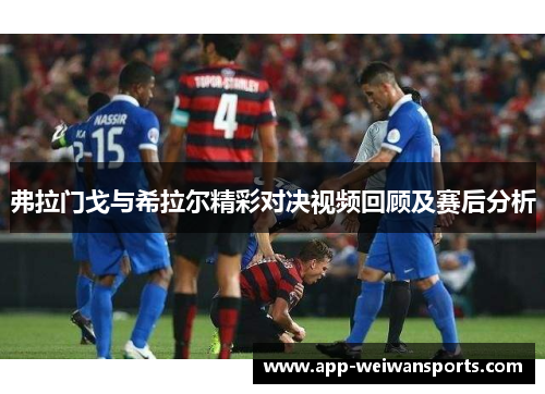 弗拉门戈与希拉尔精彩对决视频回顾及赛后分析