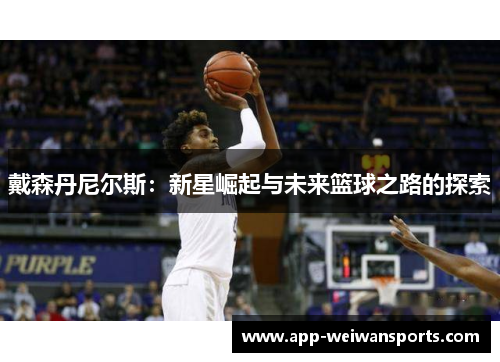 戴森丹尼尔斯：新星崛起与未来篮球之路的探索