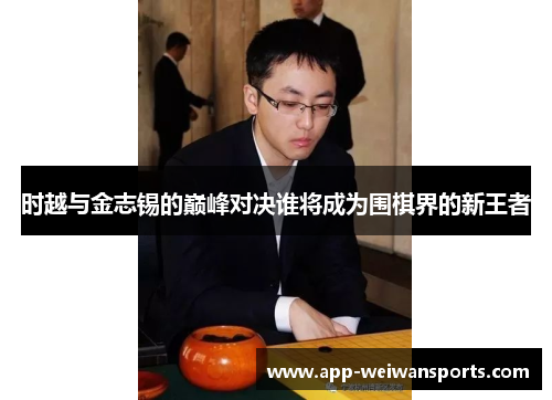 时越与金志锡的巅峰对决谁将成为围棋界的新王者