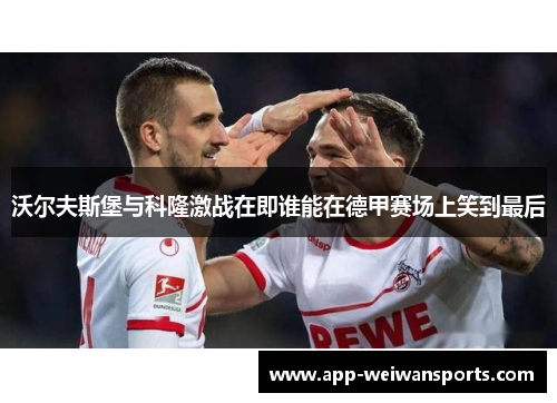 沃尔夫斯堡与科隆激战在即谁能在德甲赛场上笑到最后
